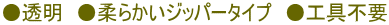 ●透明 ●柔らかいジッパータイプ ●工具不要