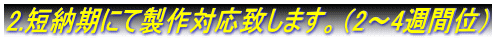 2.短納期にて製作対応致します。（2～4週間位）