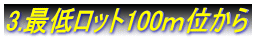 3.最低ロット100ｍ位から