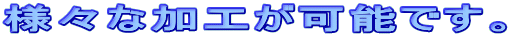 様々な加工が可能です。